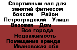 Спортивный зал для занятий фитнесом,боксом. › Район ­ Петроградский › Улица ­ Вязовая › Дом ­ 10 - Все города Недвижимость » Помещения аренда   . Ивановская обл.